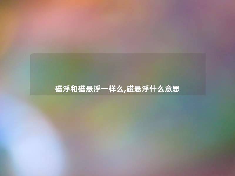 磁浮和磁悬浮一样么,磁悬浮什么意思 磁浮和磁悬浮一样么,磁悬浮什么意思