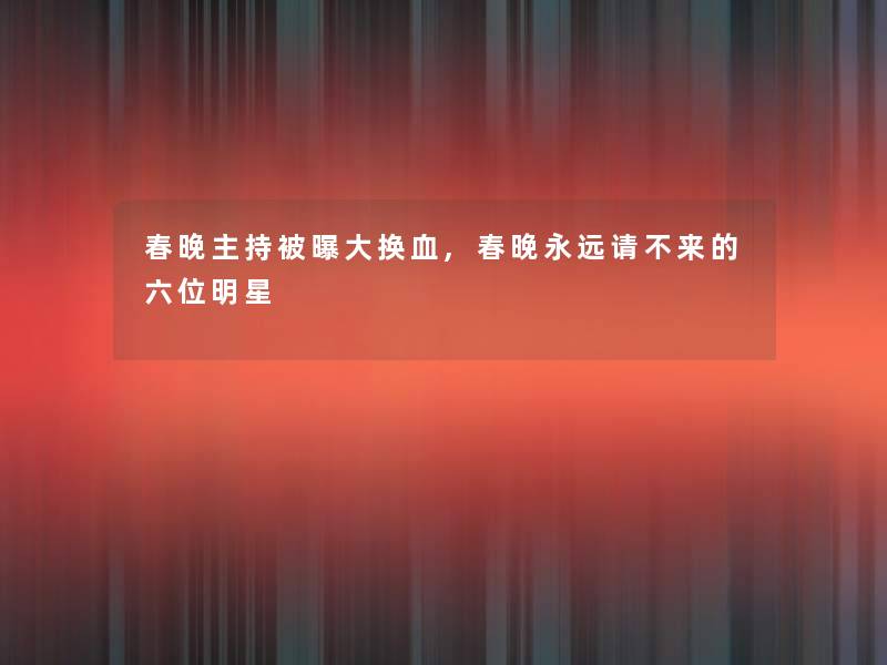 春晚主持被曝大换血,春晚永远请不来的六位明星