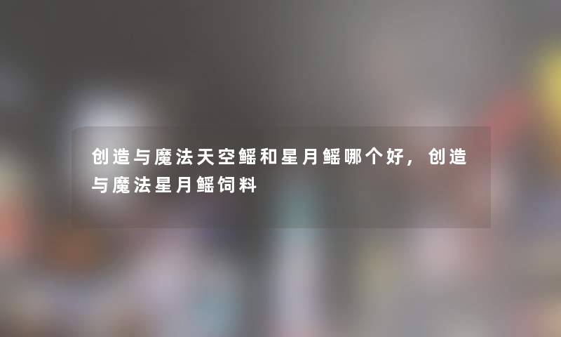 创造与魔法天空鳐和星月鳐哪个好,创造与魔法星月鳐饲料 创造与魔法天空鳐和星月鳐哪个好,创造与魔法星月鳐饲料