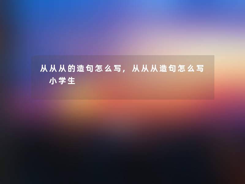 从从从的造句怎么写,从从从造句怎么写 小学生