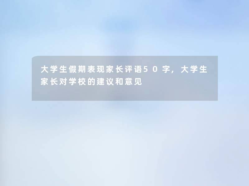 大学生假期表现家长评语50字,大学生家长对学校的建议和意见 大学生假期表现家长评语50字,大学生家长对学校的建议和意见