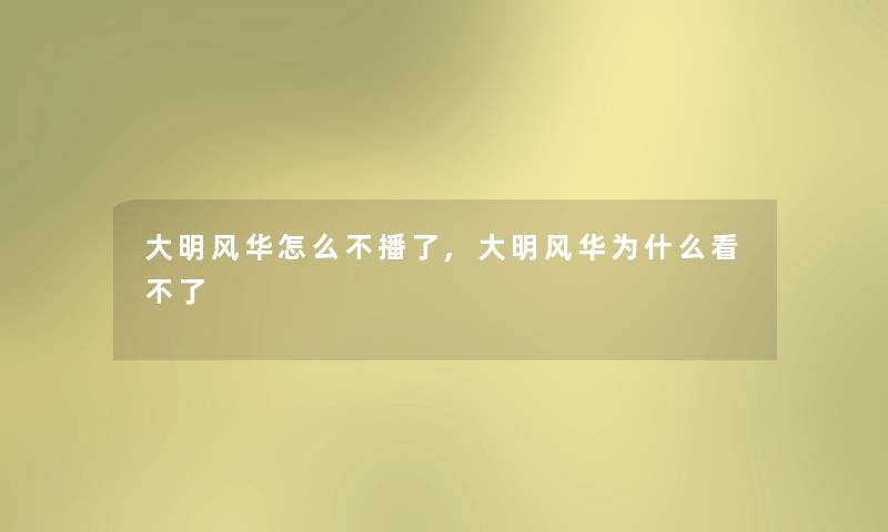 大明风华怎么不播了,大明风华为什么看不了 大明风华怎么不播了,大明风华为什么看不了