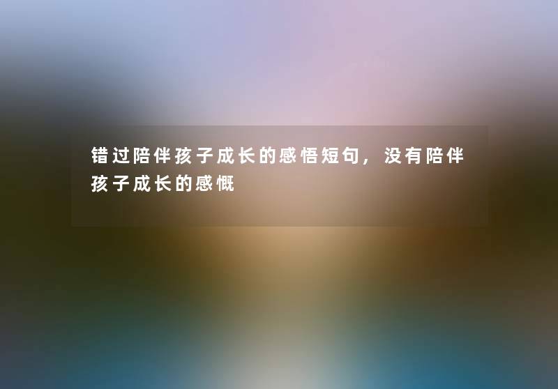 错过陪伴孩子成长的感悟短句,没有陪伴孩子成长的感慨 错过陪伴孩子成长的感悟短句,没有陪伴孩子成长的感慨
