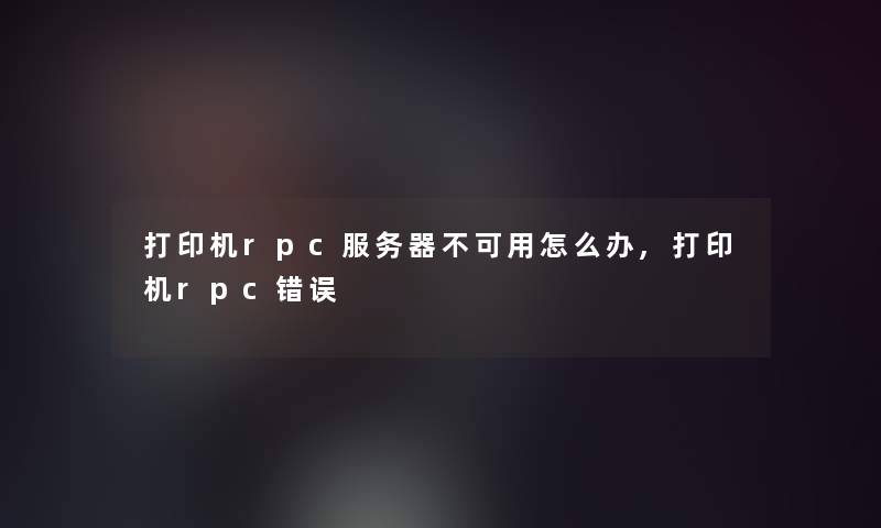 打印机rpc服务器不可用怎么办,打印机rpc错误 打印机rpc服务器不可用怎么办,打印机rpc错误