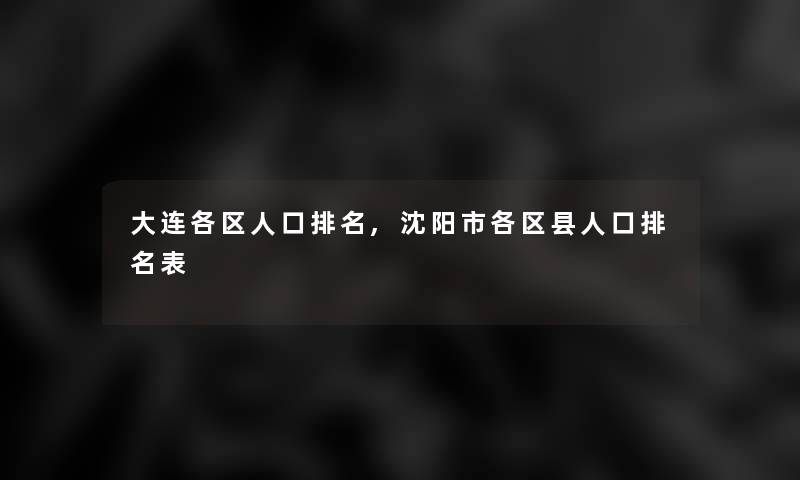 大连各区人口推荐,沈阳市各区县人口推荐表