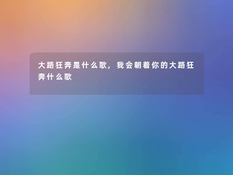 大路狂奔是什么歌,我会朝着你的大路狂奔什么歌 大路狂奔是什么歌,我会朝着你的大路狂奔什么歌
