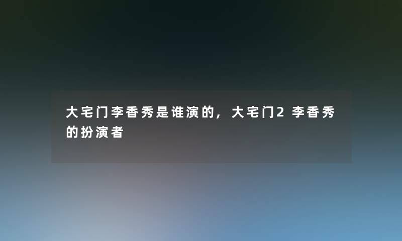 大宅门李香秀是谁演的,大宅门2李香秀的扮演者 大宅门李香秀是谁演的,大宅门2李香秀的扮演者