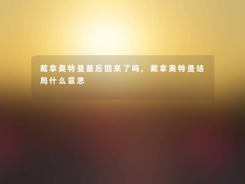 戴拿奥特曼这里要说回来了吗,戴拿奥特曼结局什么意思 戴拿奥特曼这里要说回来了吗,戴拿奥特曼结局什么意思