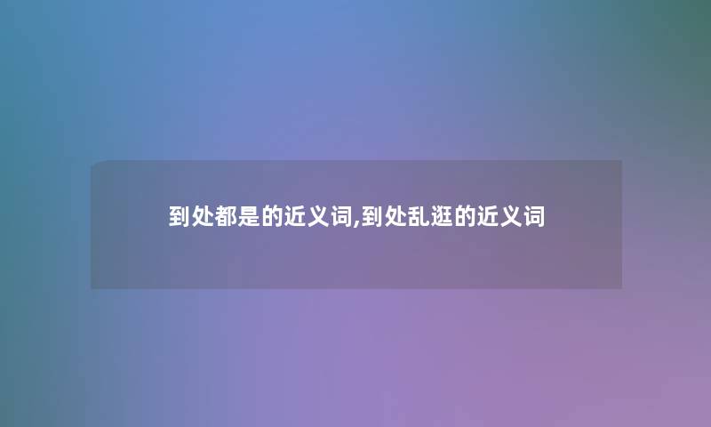 到处都是的近义词,到处乱逛的近义词 到处都是的近义词,到处乱逛的近义词