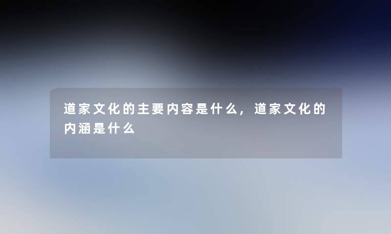 道家文化的主要内容是什么,道家文化的内涵是什么