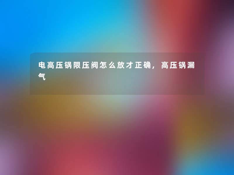 电高压锅限压阀怎么放才正确,高压锅漏气