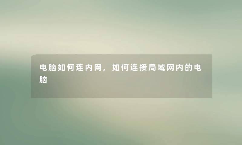 电脑如何连内网,如何连接局域网内的电脑