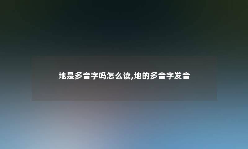 地是多音字吗怎么读,地的多音字发音 地是多音字吗怎么读,地的多音字发音