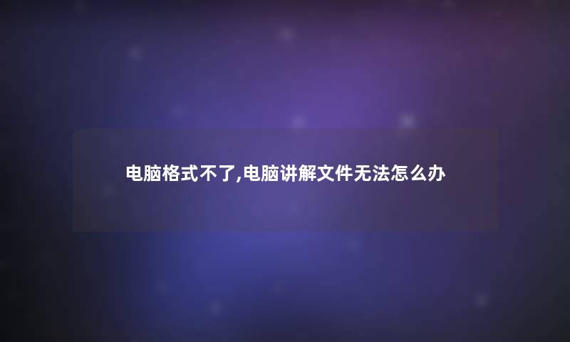 电脑格式不了,电脑讲解文件无法怎么办