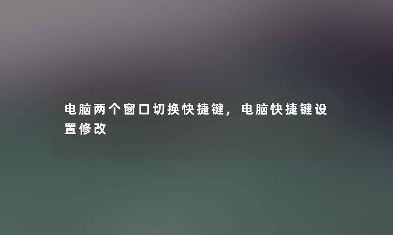 电脑两个窗口切换快捷键,电脑快捷键设置修改 电脑两个窗口切换快捷键,电脑快捷键设置修改
