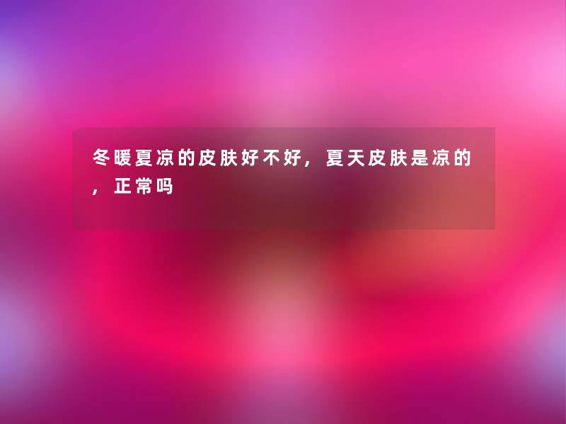 冬暖夏凉的皮肤好不好,夏天皮肤是凉的,正常吗 冬暖夏凉的皮肤好不好,夏天皮肤是凉的,正常吗