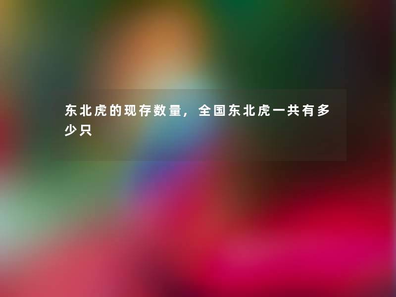 东北虎的现存数量,全国东北虎一共有多少只 东北虎的现存数量,全国东北虎一共有多少只