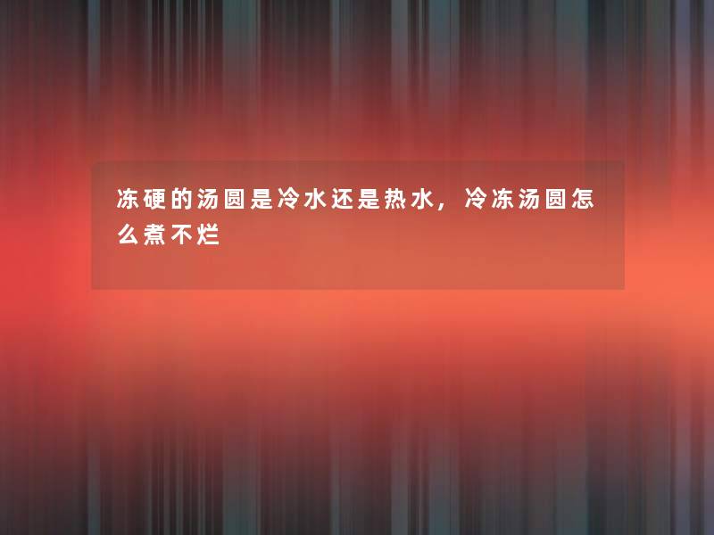 冻硬的汤圆是冷水还是热水,冷冻汤圆怎么煮不烂