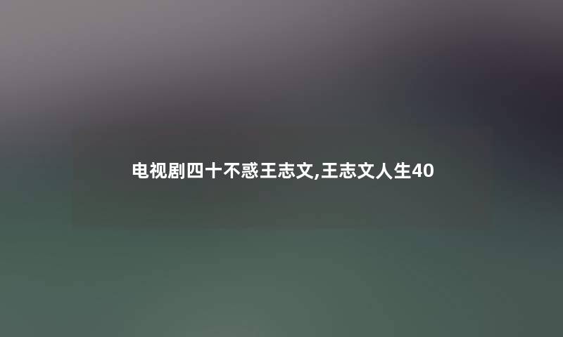 电视剧四十不惑王志文,王志文人生40 电视剧四十不惑王志文,王志文人生40