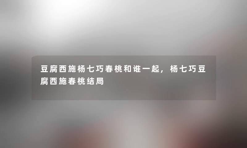 豆腐西施杨七巧春桃和谁一起,杨七巧豆腐西施春桃结局