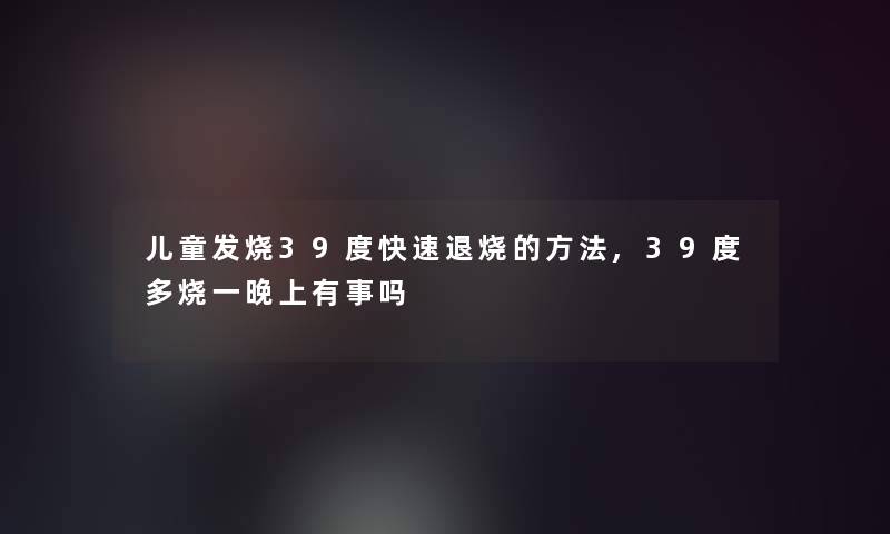 儿童发烧39度快速退烧的方法,39度多烧一晚上有事吗
