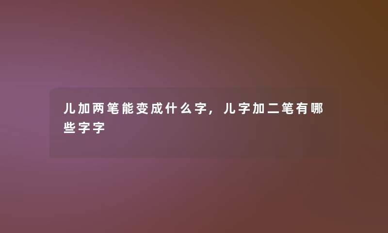 儿加两笔能变成什么字,儿字加二笔有哪些字字 儿加两笔能变成什么字,儿字加二笔有哪些字字