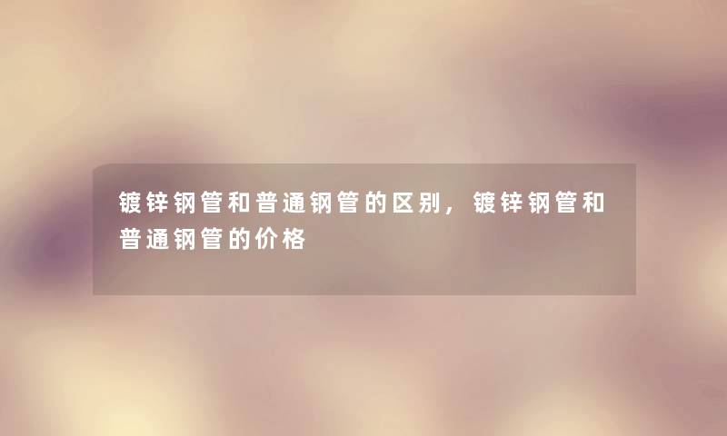 镀锌钢管和普通钢管的区别,镀锌钢管和普通钢管的价格 镀锌钢管和普通钢管的区别,镀锌钢管和普通钢管的价格