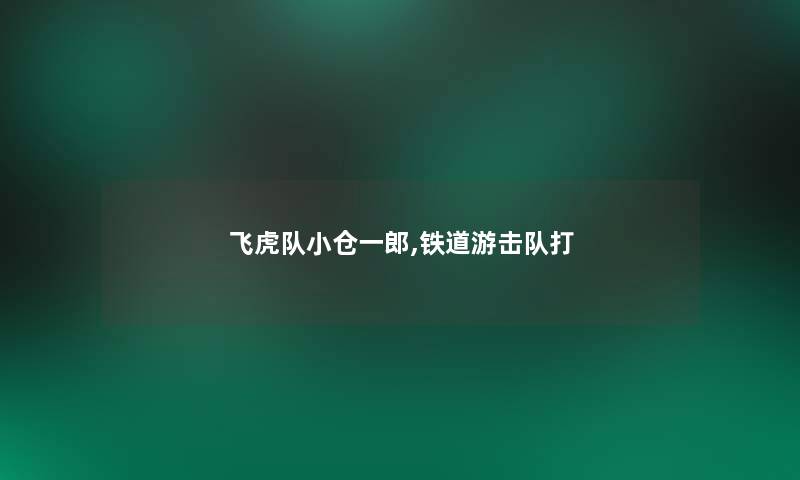 飞虎队小仓一郎,铁道游击队打 飞虎队小仓一郎,铁道游击队打