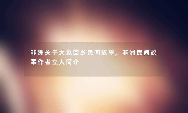 非洲关于大象回乡民间故事,非洲民间故事立人简介 非洲关于大象回乡民间故事,非洲民间故事立人简介