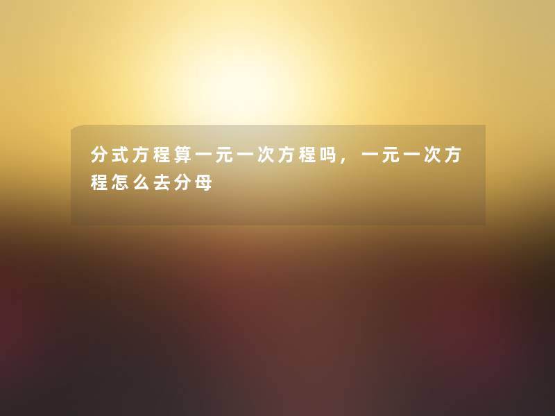 分式方程算一元一次方程吗,一元一次方程怎么去分母 分式方程算一元一次方程吗,一元一次方程怎么去分母