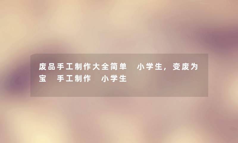 废品手工制作大全简单 小学生,变废为宝 手工制作 小学生 废品手工制作大全简单 小学生,变废为宝 手工制作 小学生