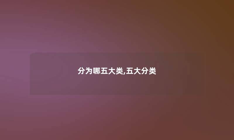 分为哪五大类,五大分类 分为哪五大类,五大分类