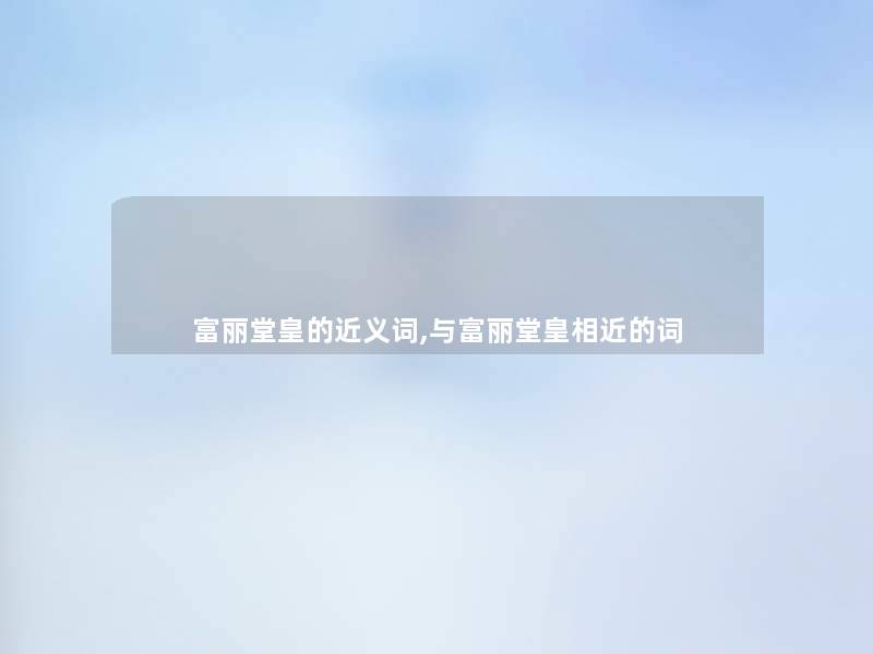 富丽堂皇的近义词,与富丽堂皇相近的词 富丽堂皇的近义词,与富丽堂皇相近的词