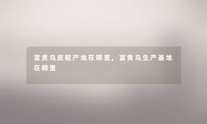 富贵鸟皮鞋产地在哪里,富贵鸟生产基地在哪里 富贵鸟皮鞋产地在哪里,富贵鸟生产基地在哪里