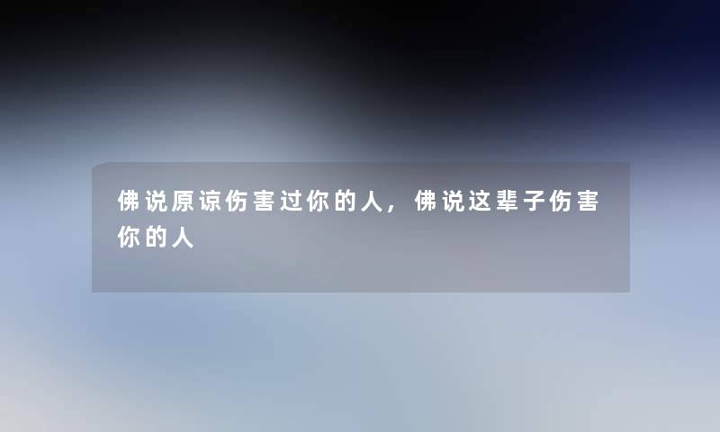 佛说原谅伤害过你的人,佛说这辈子伤害你的人 佛说原谅伤害过你的人,佛说这辈子伤害你的人