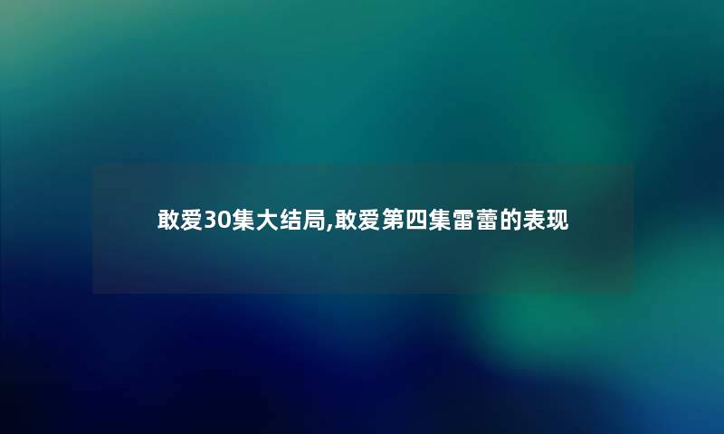 敢爱30集大结局,敢爱第四集雷蕾的表现 敢爱30集大结局,敢爱第四集雷蕾的表现