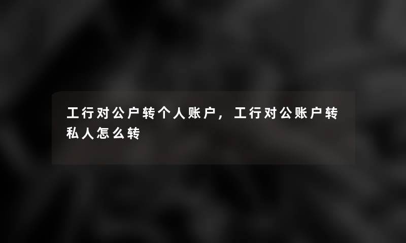 工行对公户转个人账户,工行对公账户转私人怎么转