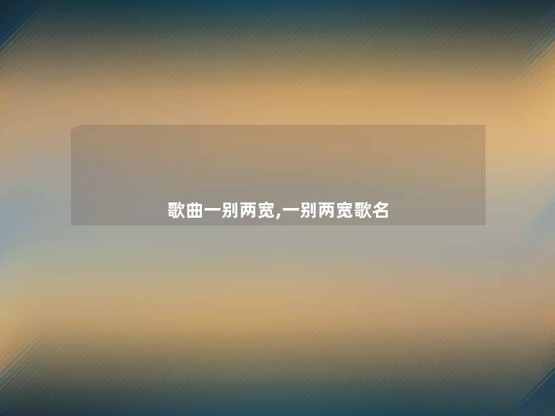 歌曲一别两宽,一别两宽歌名 歌曲一别两宽,一别两宽歌名