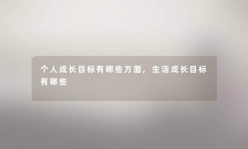 个人成长目标有哪些方面,生活成长目标有哪些 个人成长目标有哪些方面,生活成长目标有哪些