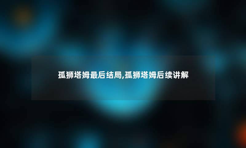 孤狮塔姆这里要说结局,孤狮塔姆后续讲解 孤狮塔姆这里要说结局,孤狮塔姆后续讲解
