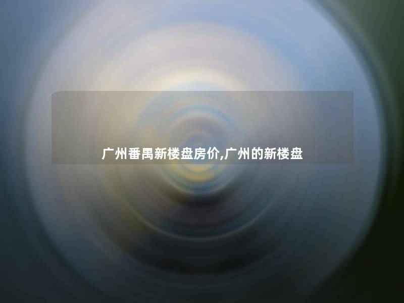 广州番禺新楼盘房价,广州的新楼盘