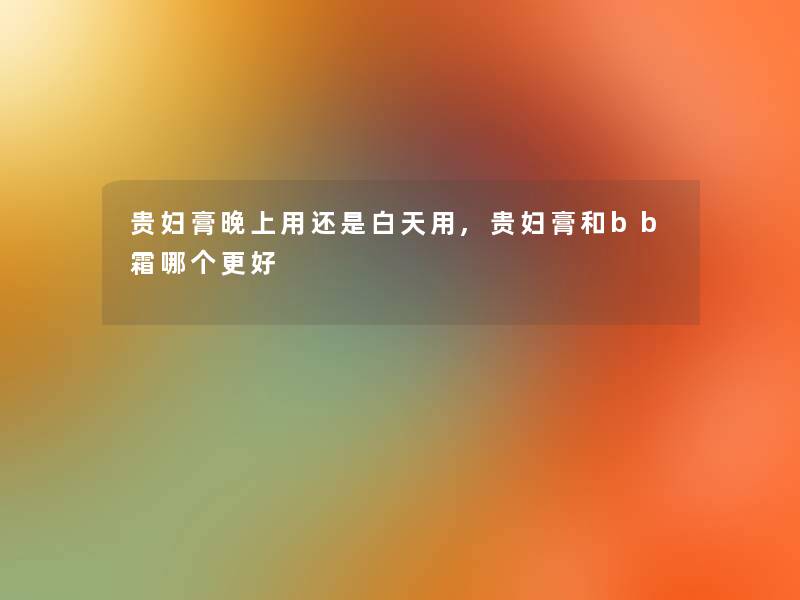 贵妇膏晚上用还是白天用,贵妇膏和bb霜哪个更好