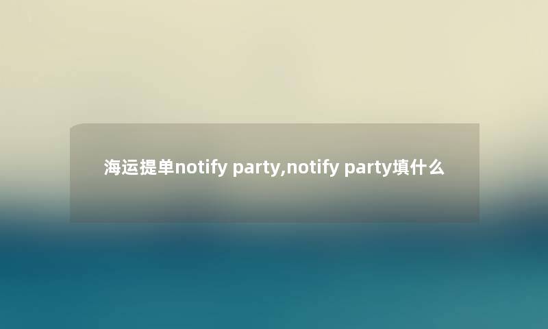 海运提单notify party,notify party填什么 海运提单notify party,notify party填什么