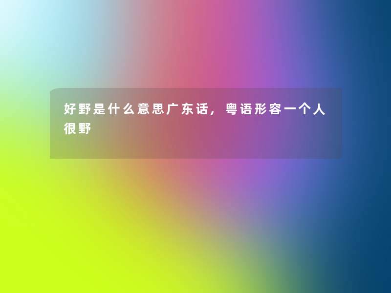 好野是什么意思广东话,粤语形容一个人很野