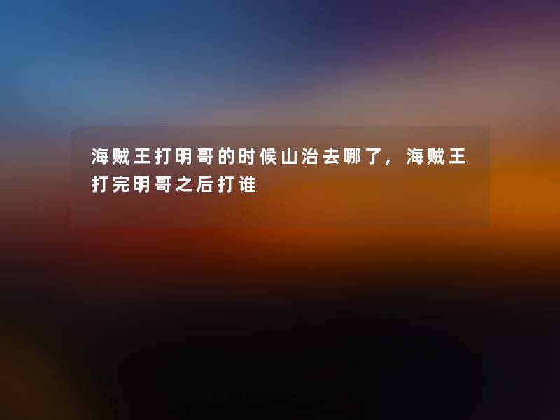 海贼王打明哥的时候山治去哪了,海贼王打完明哥之后打谁
