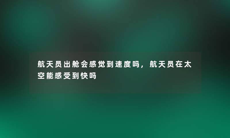 航天员出舱会感觉到速度吗,航天员在太空能感受到快吗 航天员出舱会感觉到速度吗,航天员在太空能感受到快吗