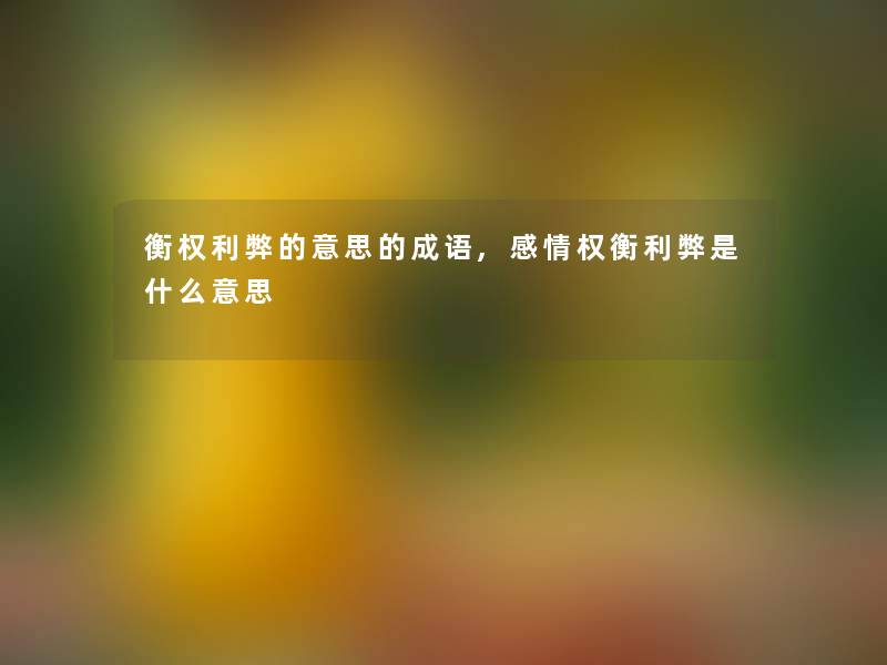 衡权利弊的意思的成语,感情权衡利弊是什么意思 衡权利弊的意思的成语,感情权衡利弊是什么意思
