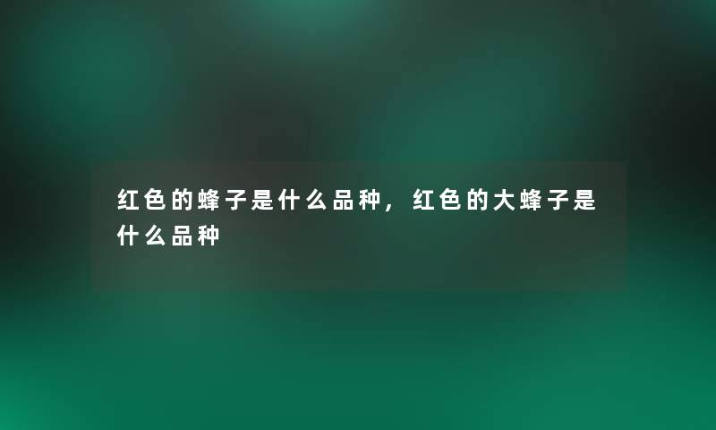 红色的蜂子是什么品种,红色的大蜂子是什么品种 红色的蜂子是什么品种,红色的大蜂子是什么品种