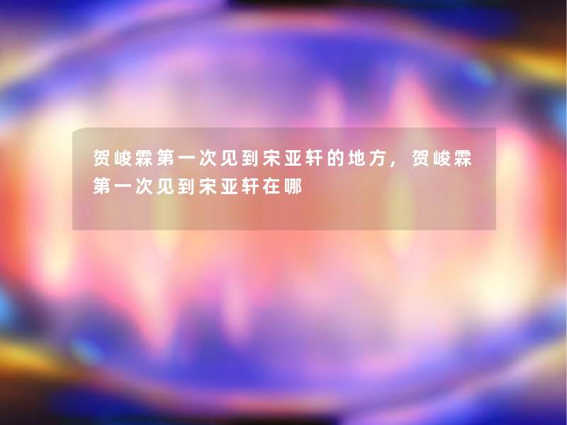 贺峻霖第一次见到宋亚轩的地方,贺峻霖第一次见到宋亚轩在哪