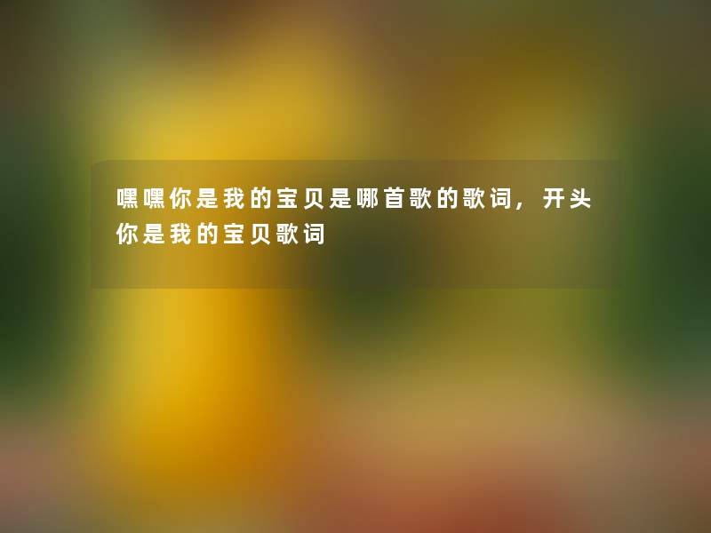 嘿嘿你是我的宝贝是哪首歌的歌词,开头你是我的宝贝歌词